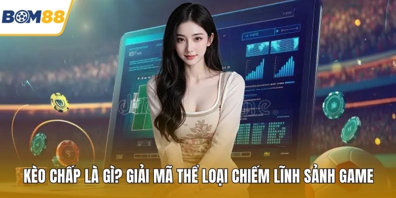 Kèo Chấp Là Gì? Giải Mã Thể Loại Chiếm Lĩnh Sảnh Game