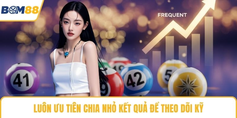 Luôn ưu tiên chia nhỏ kết quả để theo dõi kỹ