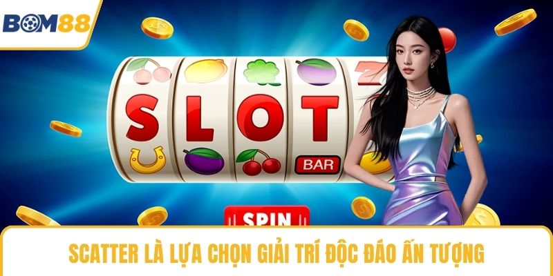Scatter là lựa chọn giải trí độc đáo ấn tượng