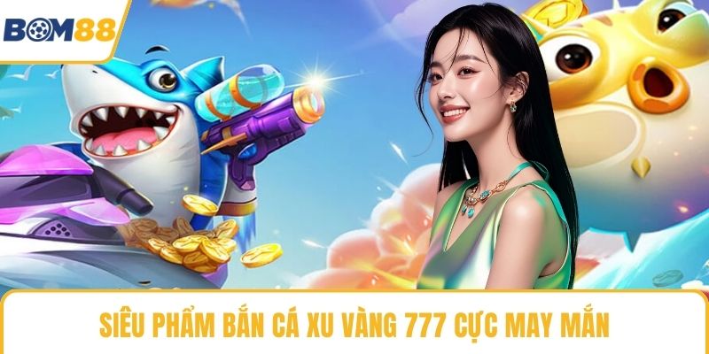 Siêu phẩm bắn cá xu vàng 777 cực may mắn