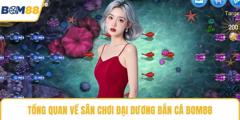 Tổng quan về sân chơi đại dương bắn cá Bom88
