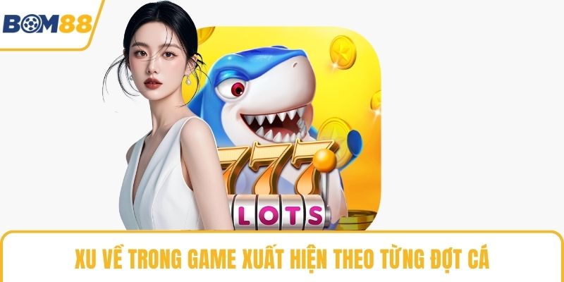 Xu về trong game xuất hiện theo từng đợt cá